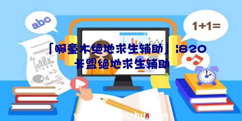 「啊童木绝地求生辅助」|820卡盟绝地求生辅助